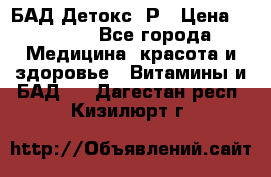 БАД Детокс -Р › Цена ­ 1 167 - Все города Медицина, красота и здоровье » Витамины и БАД   . Дагестан респ.,Кизилюрт г.